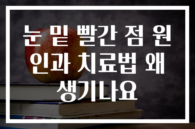 눈 밑 빨간 점 원인과 치료법 왜 생기나요