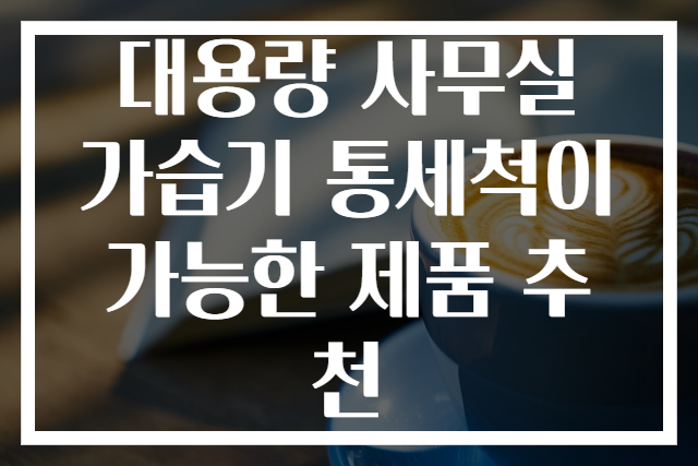 대용량 사무실 가습기 통세척이 가능한 제품 추천
