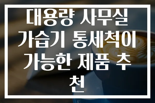 대용량 사무실 가습기 통세척이 가능한 제품 추천