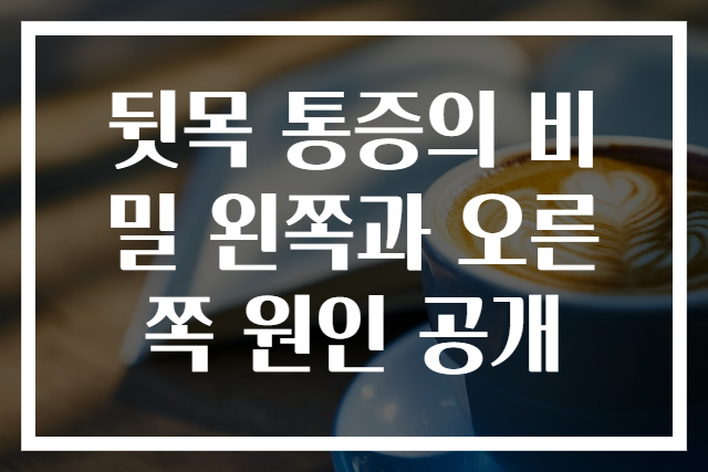 뒷목 통증의 비밀 왼쪽과 오른쪽 원인 공개