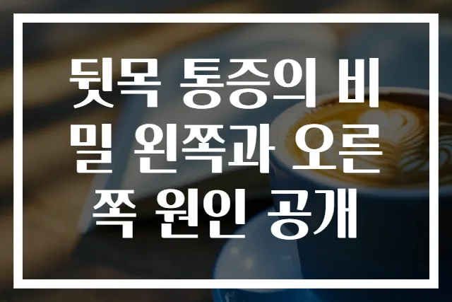 뒷목 통증의 비밀 왼쪽과 오른쪽 원인 공개