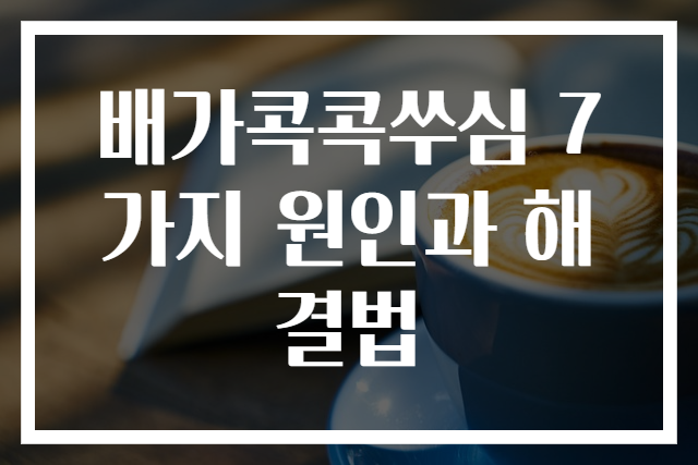 배가콕콕쑤심 7가지 원인과 해결법