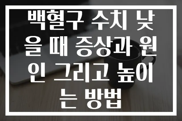 백혈구 수치 낮을 때 증상과 원인 그리고 높이는 방법
