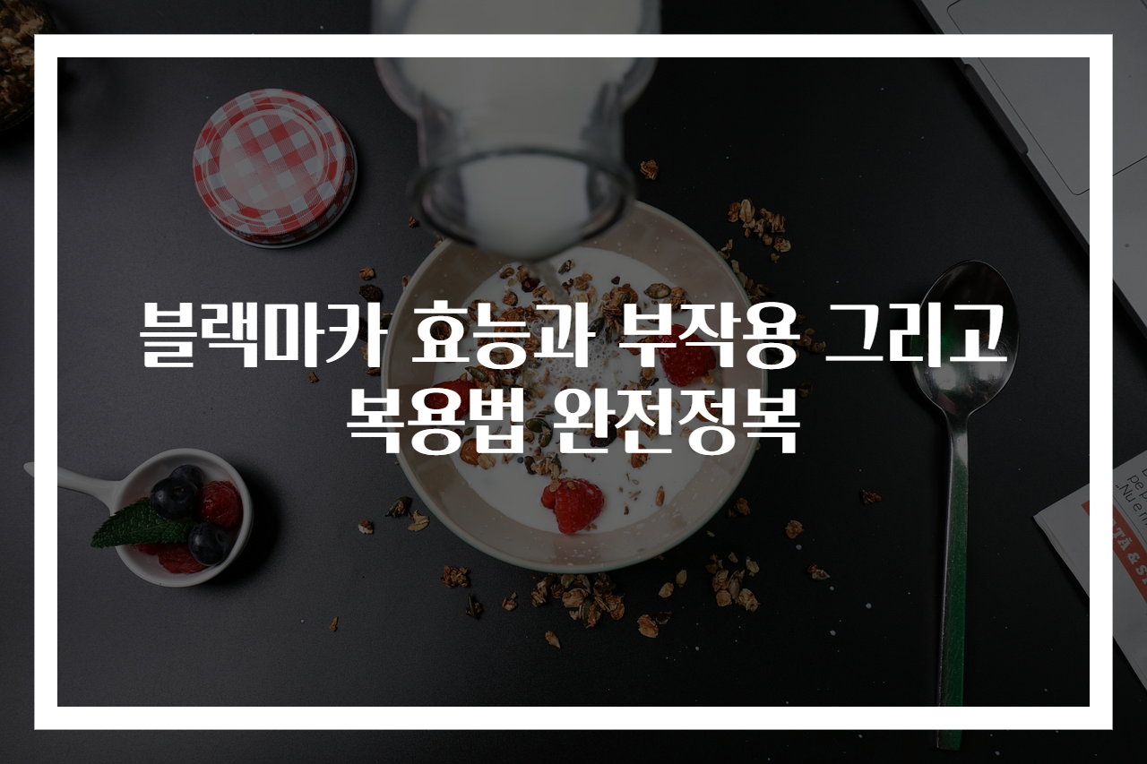 블랙마카 효능과 부작용 그리고 복용법 완전정복