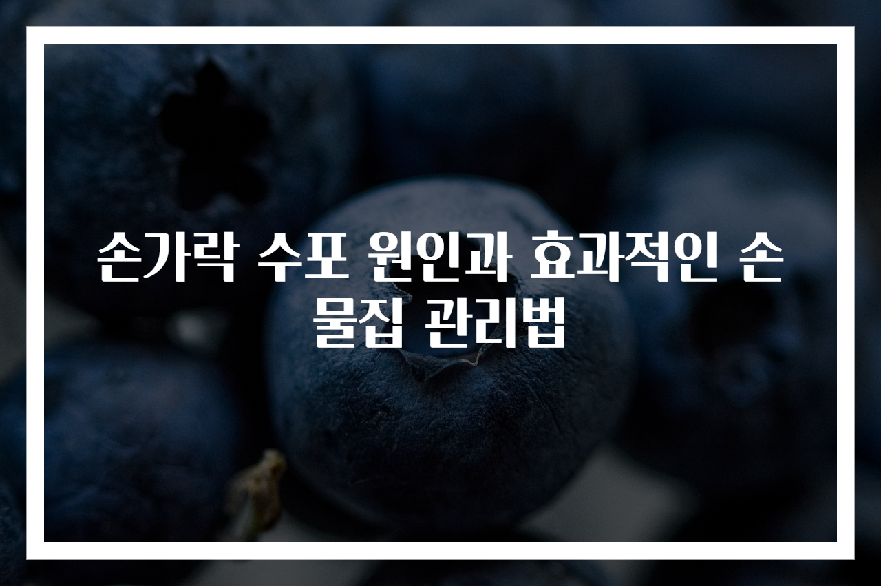 손가락 수포 원인과 효과적인 손물집 관리법