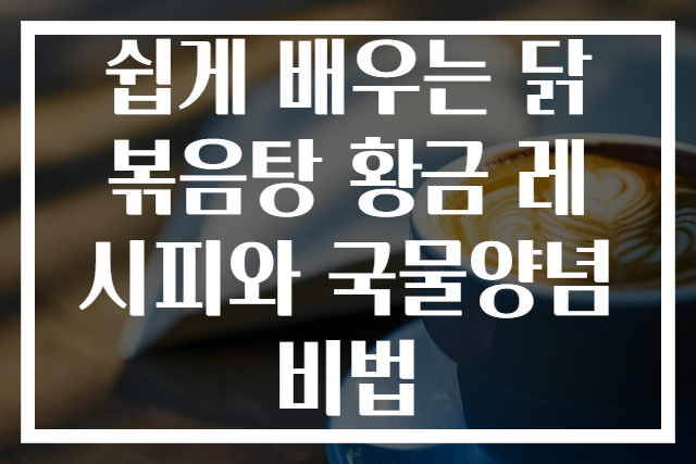 쉽게 배우는 닭볶음탕 황금 레시피와 국물양념 비법