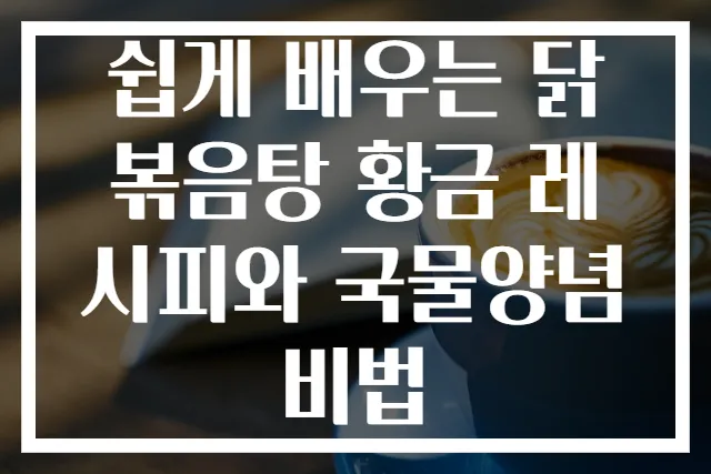쉽게 배우는 닭볶음탕 황금 레시피와 국물양념 비법