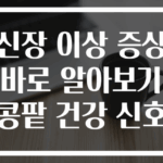 신장 이상 증상 바로 알아보기 콩팥 건강 신호