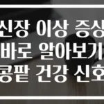 신장 이상 증상 바로 알아보기 콩팥 건강 신호