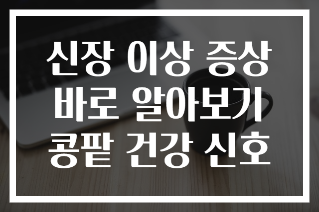 신장 이상 증상 바로 알아보기 콩팥 건강 신호