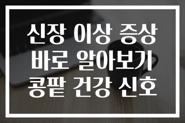 신장 이상 증상 바로 알아보기 콩팥 건강 신호