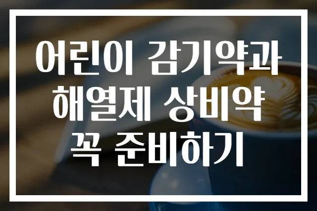 어린이 감기약과 해열제 상비약 꼭 준비하기