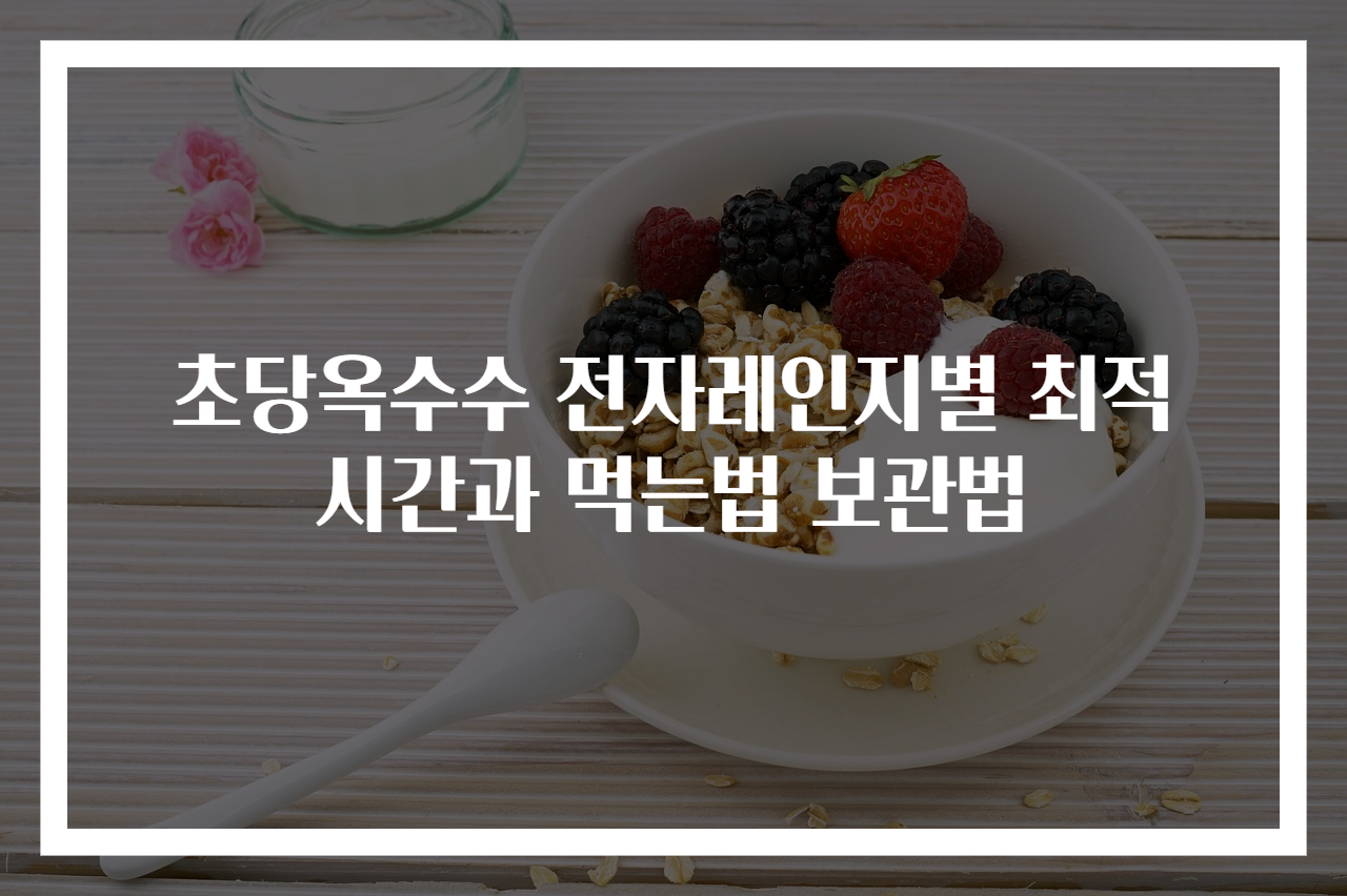 초당옥수수 전자레인지별 최적시간과 먹는법 보관법