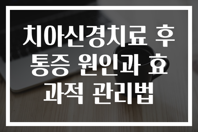 치아신경치료 후 통증 원인과 효과적 관리법