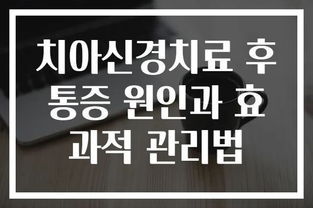 치아신경치료 후 통증 원인과 효과적 관리법