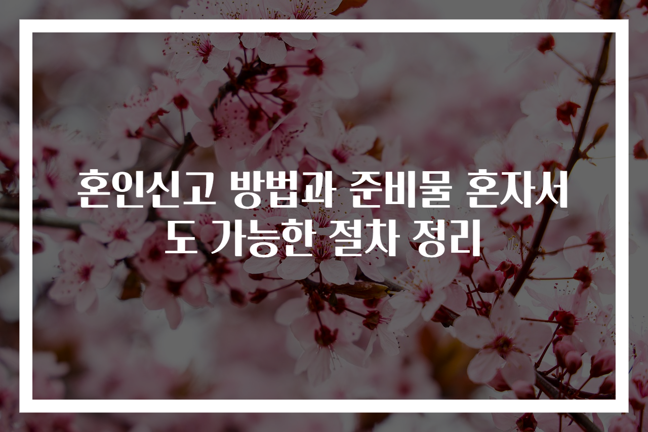 혼인신고 방법과 준비물 혼자서도 가능한 절차 정리