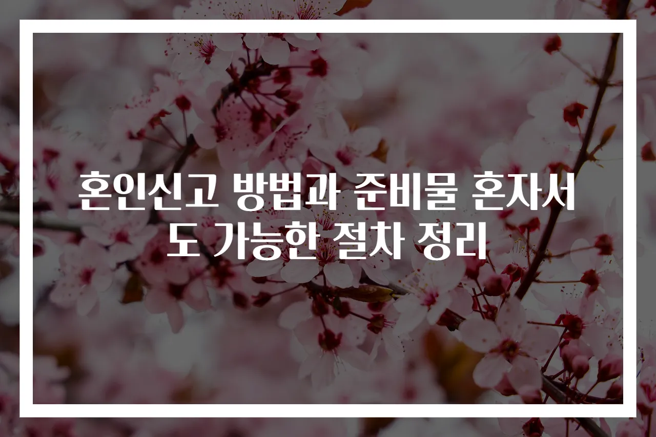 혼인신고 방법과 준비물 혼자서도 가능한 절차 정리