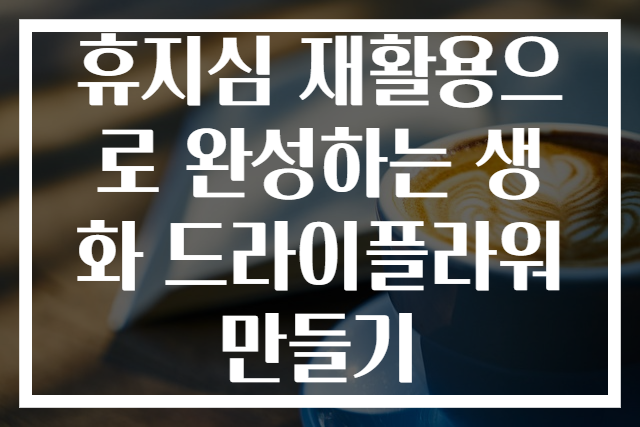 휴지심 재활용으로 완성하는 생화 드라이플라워 만들기