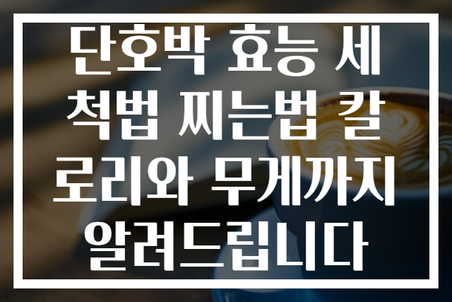단호박 효능 세척법 찌는법 칼로리와 무게까지 알려드립니다