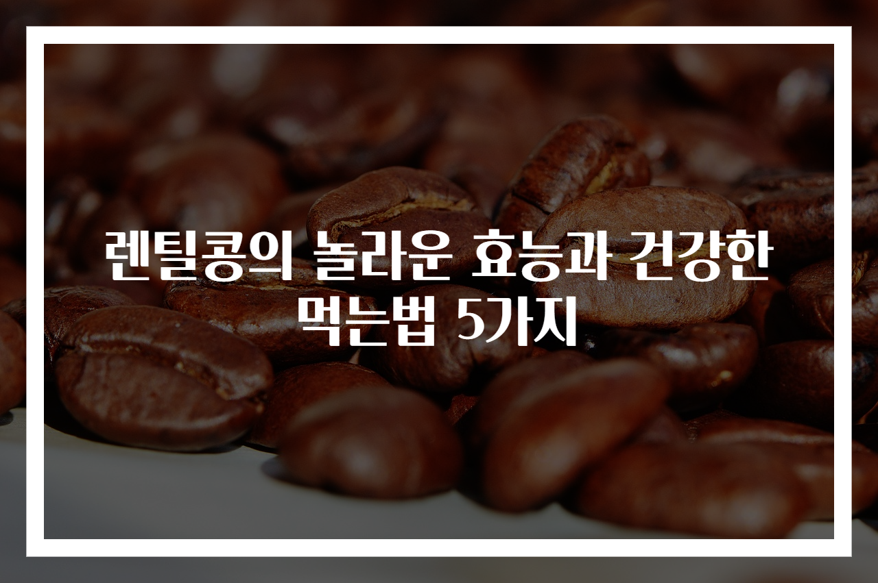 렌틸콩의 놀라운 효능과 건강한 먹는법 5가지