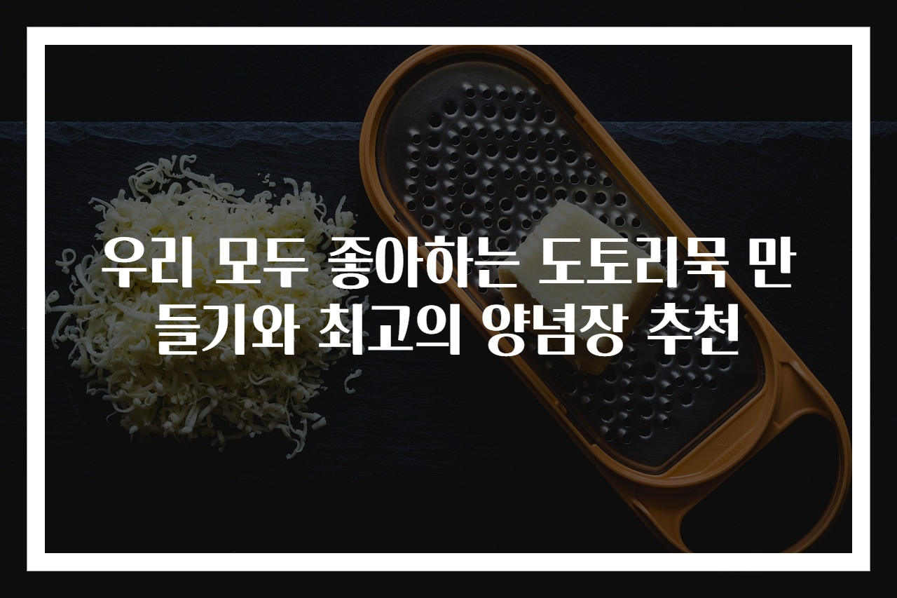 우리 모두 좋아하는 도토리묵 만들기와 최고의 양념장 추천