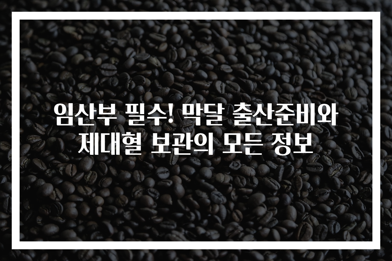 임산부 필수! 막달 출산준비와 제대혈 보관의 모든 정보