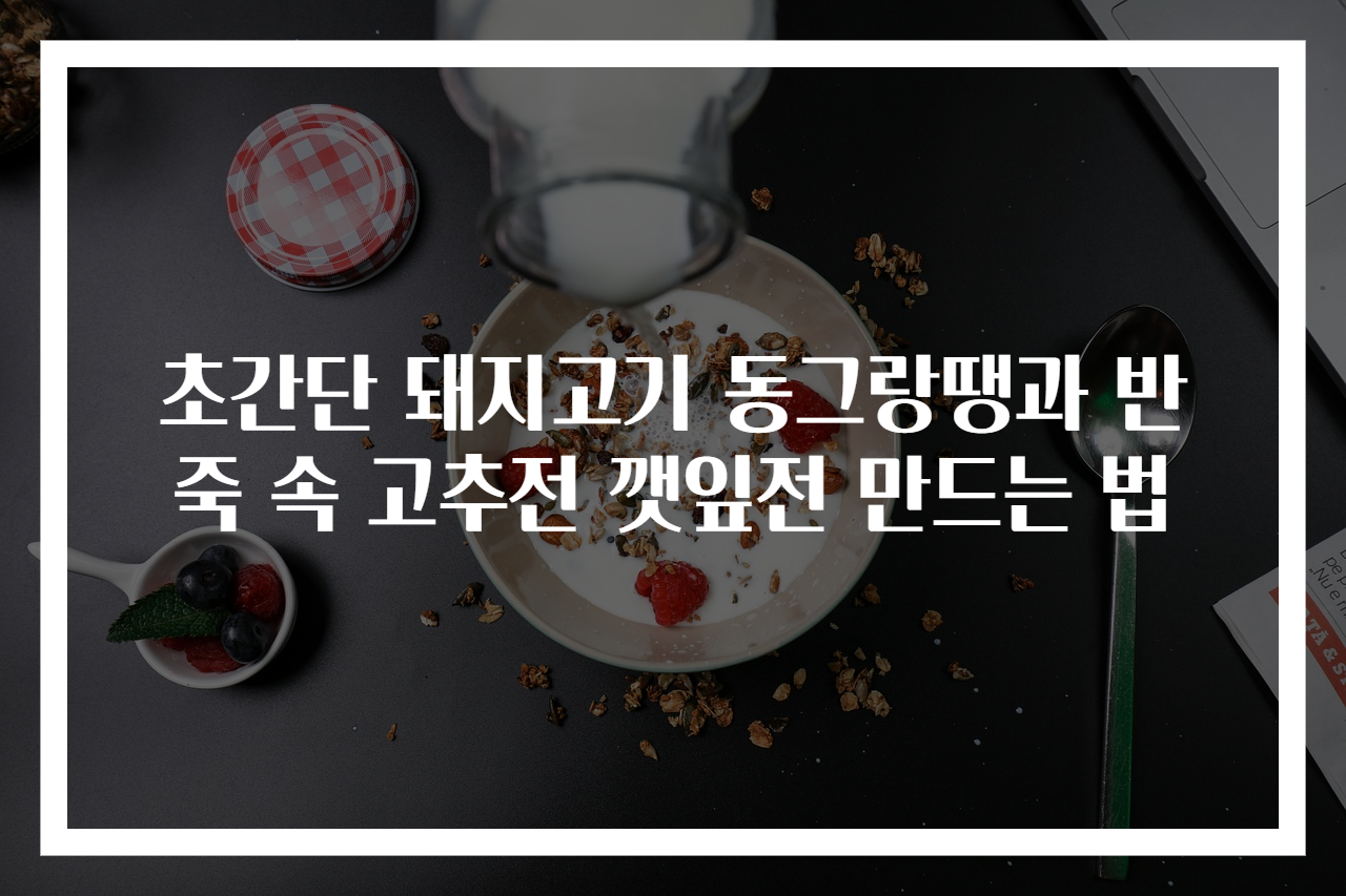 초간단 돼지고기 동그랑땡과 반죽 속 고추전 깻잎전 만드는 법