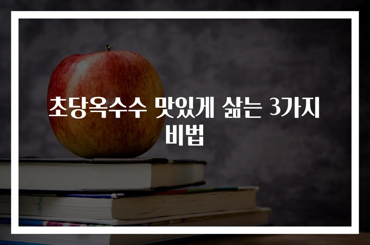 초당옥수수 맛있게 삶는 3가지 비법