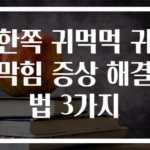 한쪽 귀먹먹 귀막힘 증상 해결법 3가지