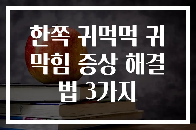 한쪽 귀먹먹 귀막힘 증상 해결법 3가지