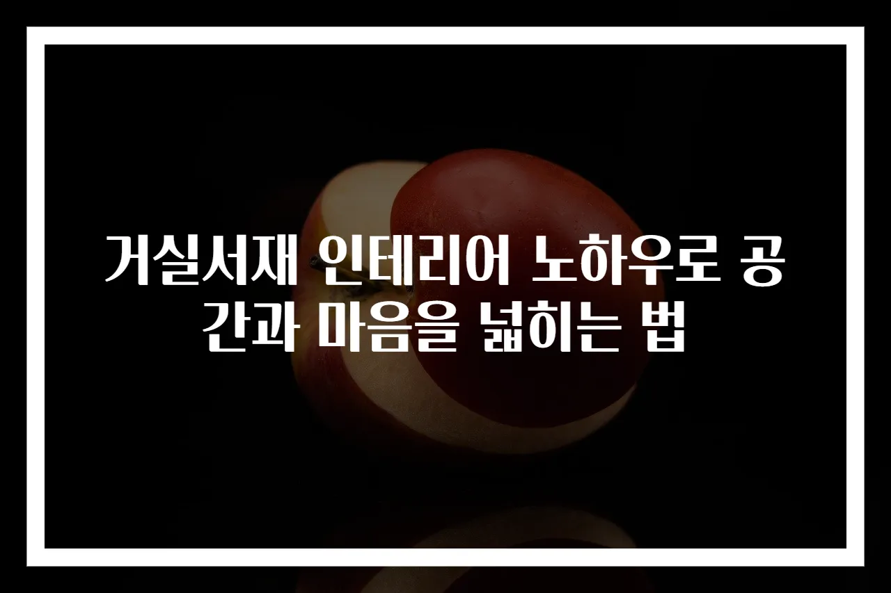 거실서재 인테리어 노하우로 공간과 마음을 넓히는 법