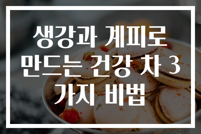 생강과 계피로 만드는 건강 차 3가지 비법