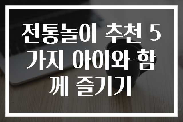 전통놀이 추천 5가지 아이와 함께 즐기기