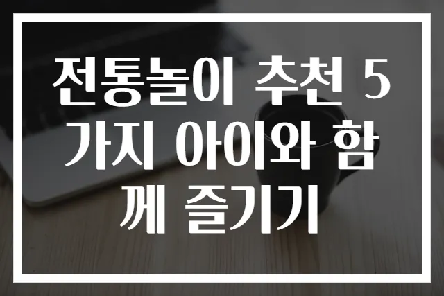 전통놀이 추천 5가지 아이와 함께 즐기기