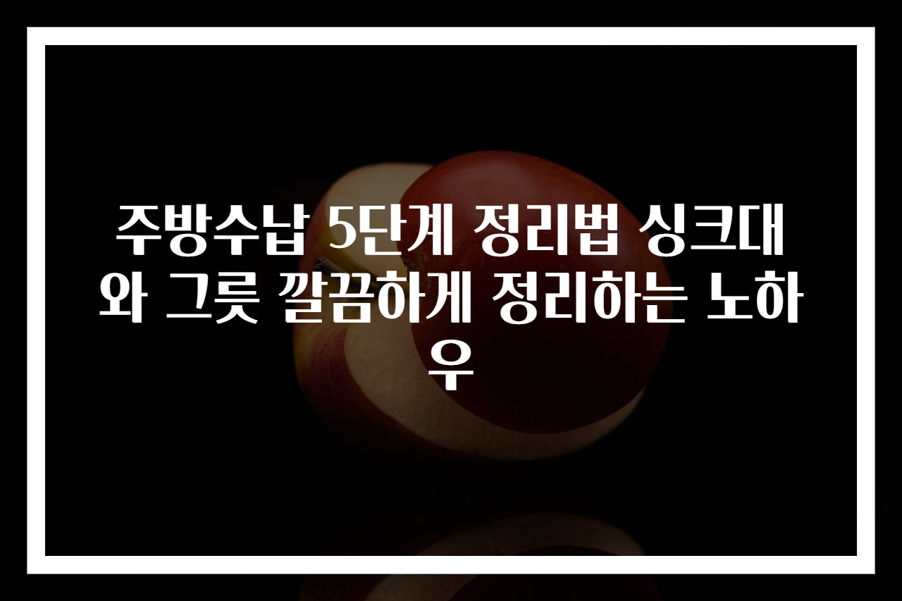 주방수납 5단계 정리법 싱크대와 그릇 깔끔하게 정리하는 노하우