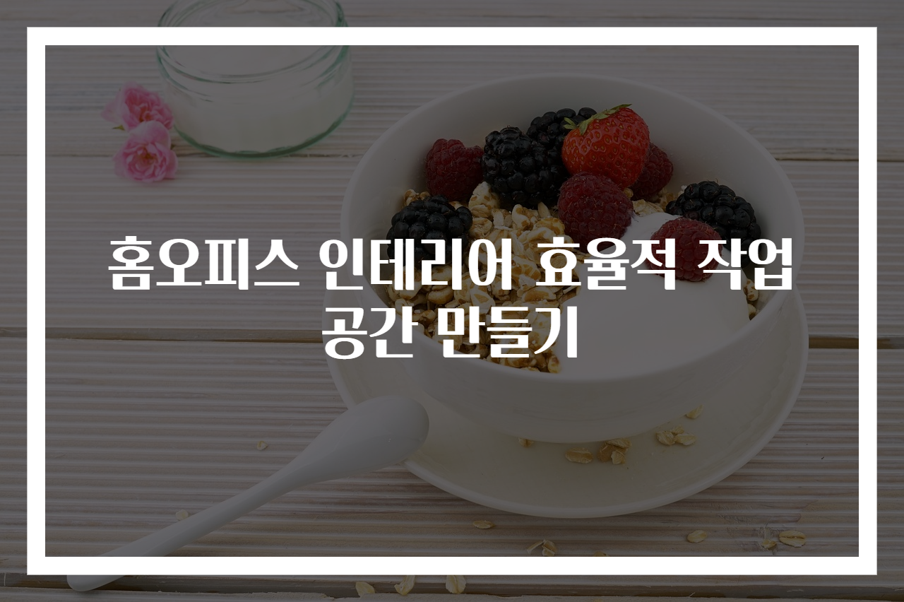 홈오피스 인테리어 효율적 작업공간 만들기