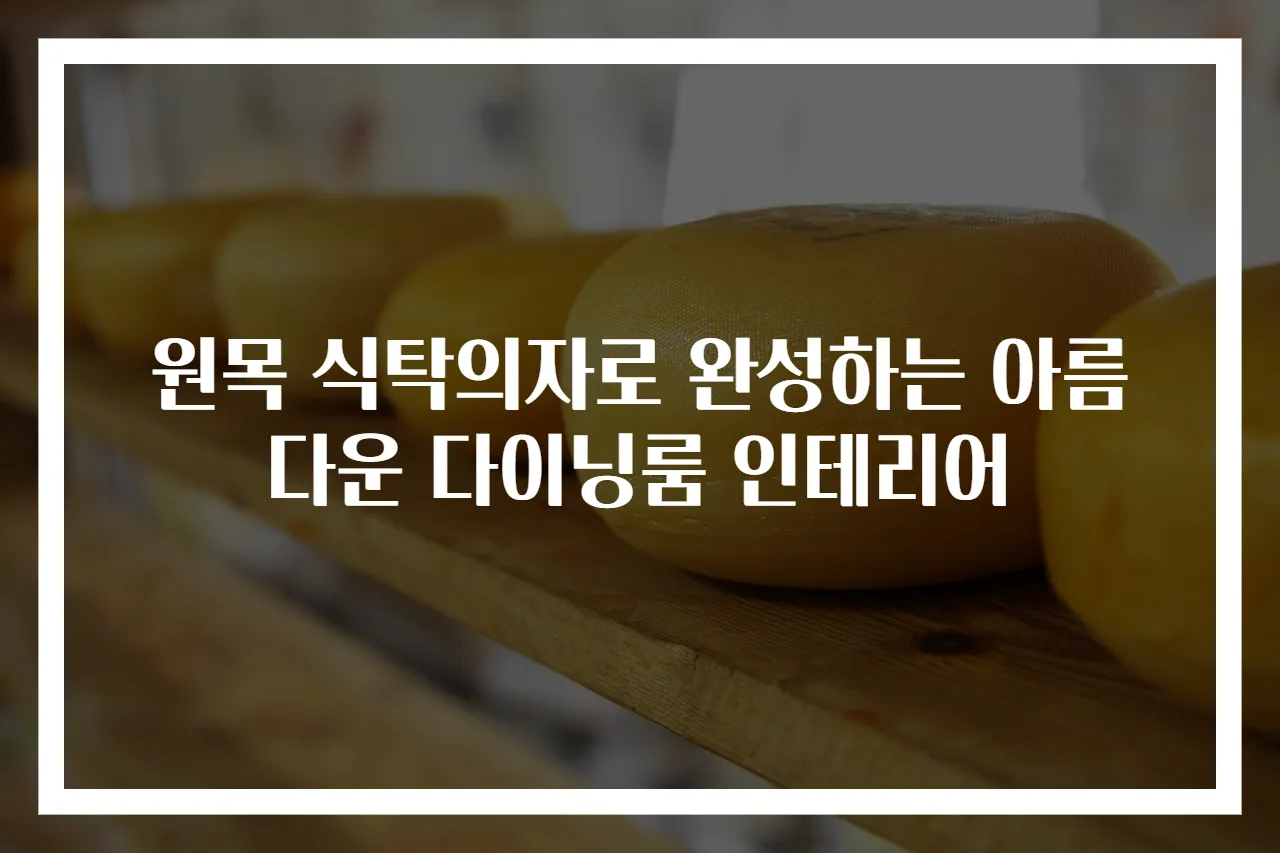 원목 식탁의자로 완성하는 아름다운 다이닝룸 인테리어