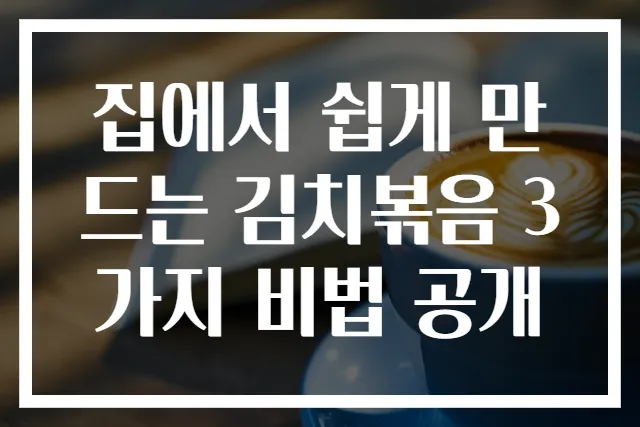 집에서 쉽게 만드는 김치볶음 3가지 비법 공개